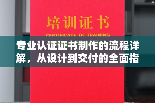 诸城专业认证证书制作的流程详解，从设计到交付的全面指南