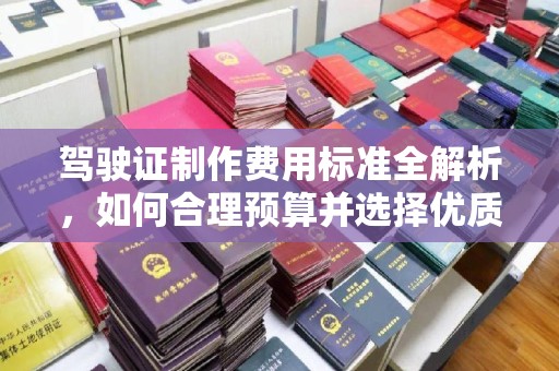 诸城驾驶证制作费用标准全解析，如何合理预算并选择优质服务？
