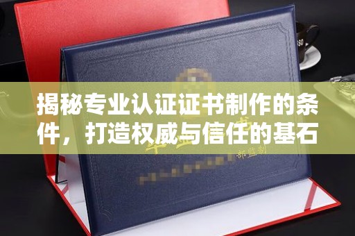 诸城揭秘专业认证证书制作的条件，打造权威与信任的基石
