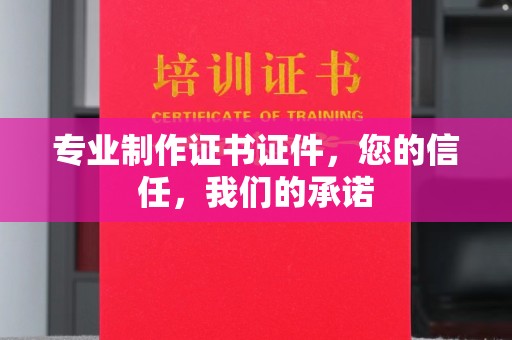 诸城专业制作证书证件，您的信任，我们的承诺