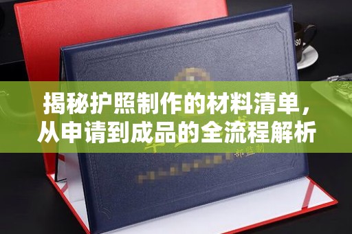 诸城揭秘护照制作的材料清单，从申请到成品的全流程解析