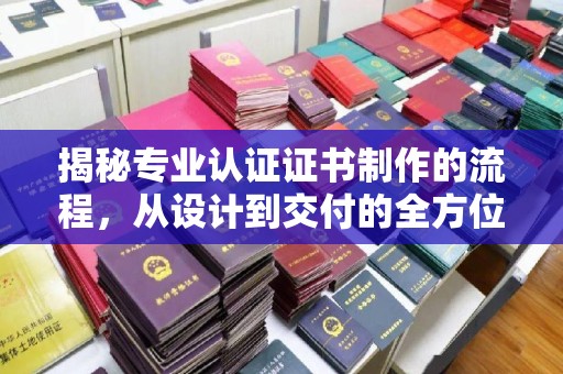 诸城揭秘专业认证证书制作的流程，从设计到交付的全方位指南