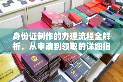 诸城身份证制作的办理流程全解析，从申请到领取的详细指南
