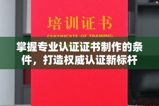 诸城掌握专业认证证书制作的条件，打造权威认证新标杆