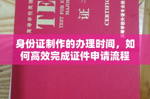 诸城身份证制作的办理时间，如何高效完成证件申请流程