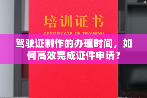 诸城驾驶证制作的办理时间，如何高效完成证件申请？