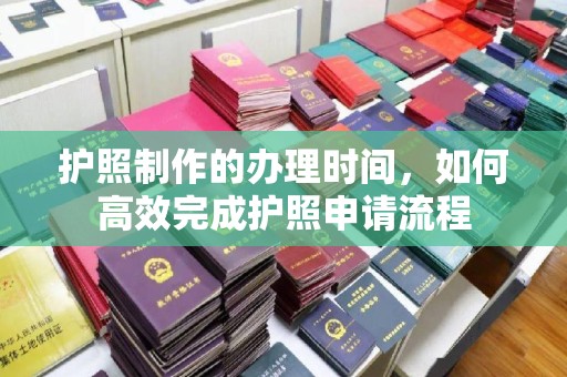 诸城护照制作的办理时间，如何高效完成护照申请流程