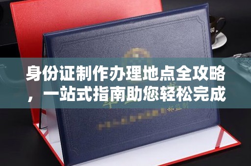 诸城身份证制作办理地点全攻略，一站式指南助您轻松完成